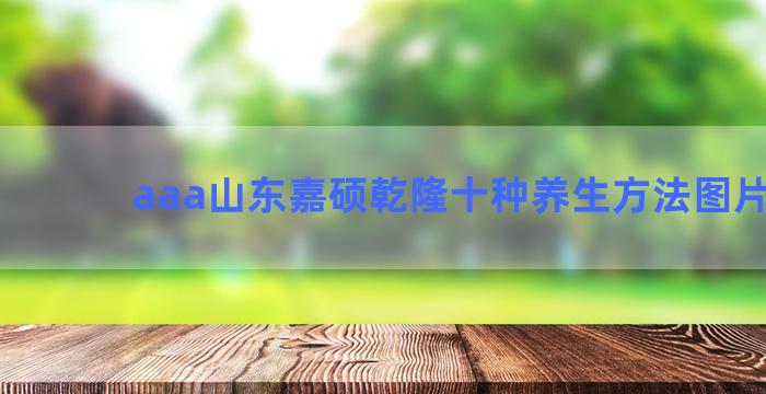 aaa山东嘉硕乾隆十种养生方法图片大全