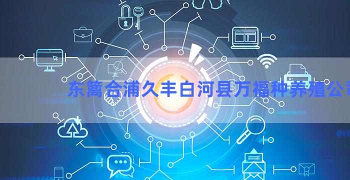 东篱合浦久丰白河县万福种养殖公司