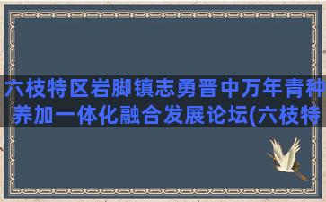 六枝特区岩脚镇志勇晋中万年青种养加一体化融合发展论坛(六枝特区岩脚镇岩脚村)