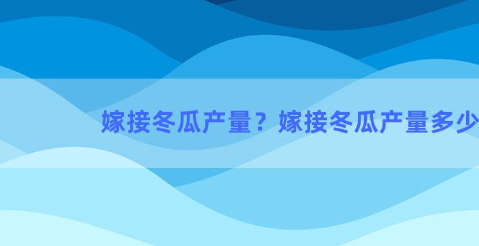 嫁接冬瓜产量？嫁接冬瓜产量多少