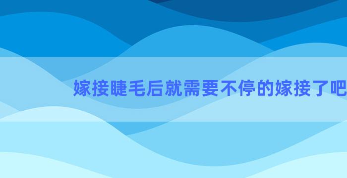 嫁接睫毛后就需要不停的嫁接了吧