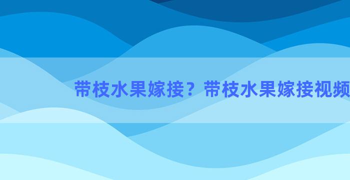 带枝水果嫁接？带枝水果嫁接视频