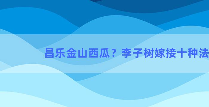 昌乐金山西瓜？李子树嫁接十种法