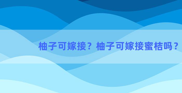 柚子可嫁接？柚子可嫁接蜜桔吗？