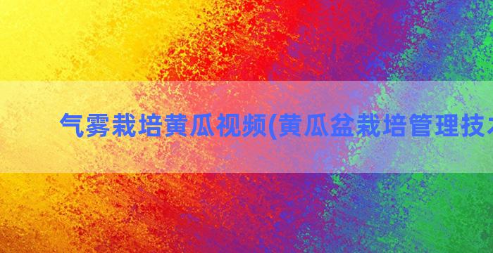 气雾栽培黄瓜视频(黄瓜盆栽培管理技术视频)