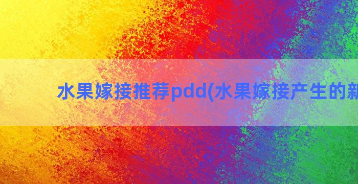 水果嫁接推荐pdd(水果嫁接产生的新品种)