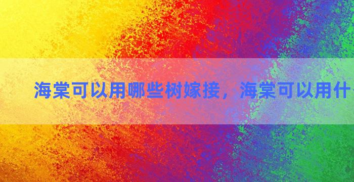 海棠可以用哪些树嫁接，海棠可以用什么树嫁接