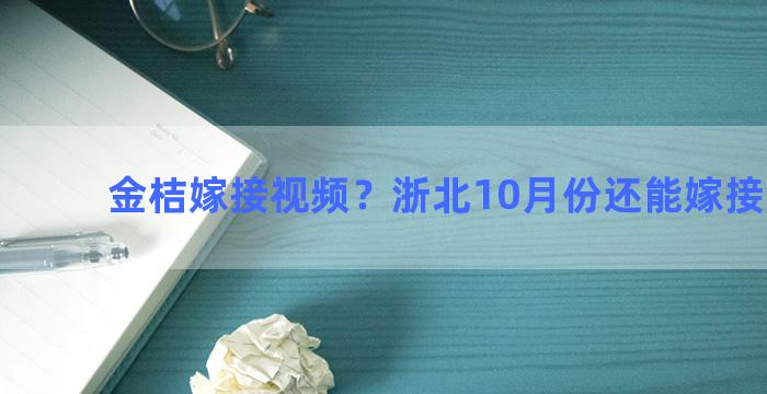 金桔嫁接视频？浙北10月份还能嫁接金桔吗